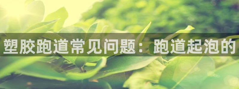 尊龙凯时 人生就是搏 平台：塑胶跑道常见问题：跑道起泡的