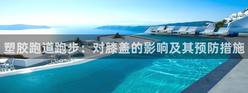 尊龙app最新版本官网：塑胶跑道跑步：对膝盖的影响及