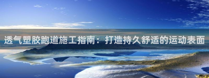 尊龙z6：透气塑胶跑道施工指南：打造持久舒适的运动表面