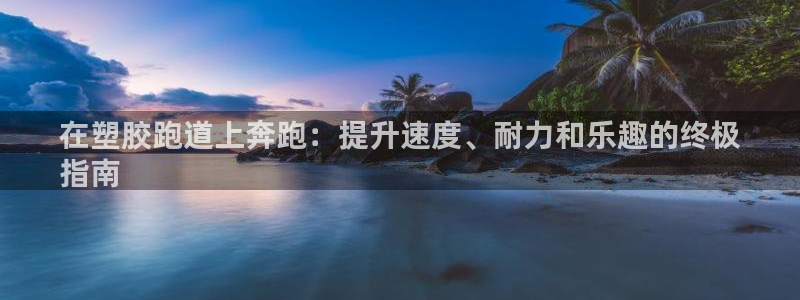尊龙新版登录网址下载：在塑胶跑道上奔跑：提升速度、耐力和乐趣的终极
指南