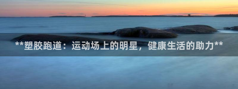 凯时a88：**塑胶跑道：运动场上的明星，健康生活的助力**