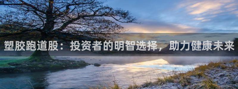 尊龙人生就是博下载：塑胶跑道股：投资者的明智选择，助力健康未来