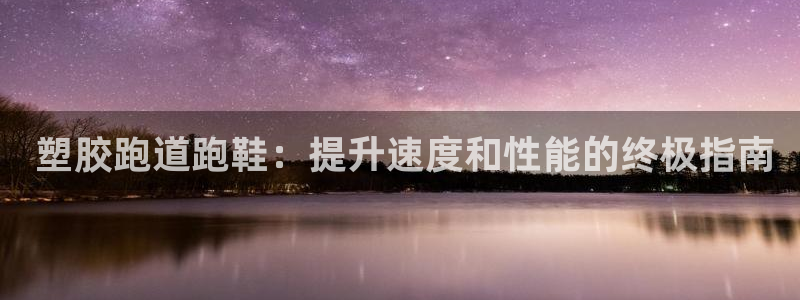 尊龙凯时取款不成功： 塑胶跑道跑鞋：提升速度和性能的终极指南