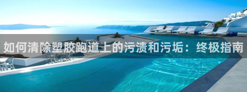 尊龙凯时捕鱼游戏能玩吗：如何清除塑胶跑道上的污渍和污垢：终极指南