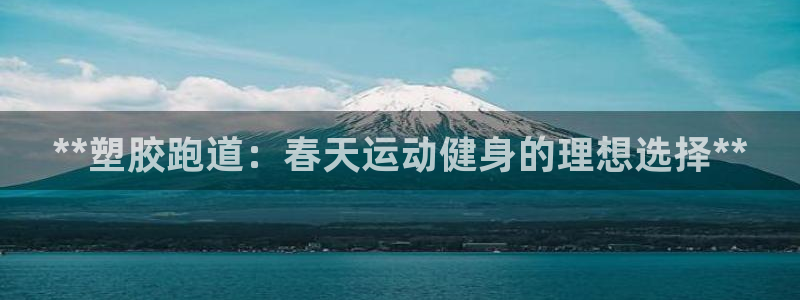 尊龙凯时产品种类：**塑胶跑道：春天运动健身的理想选择**