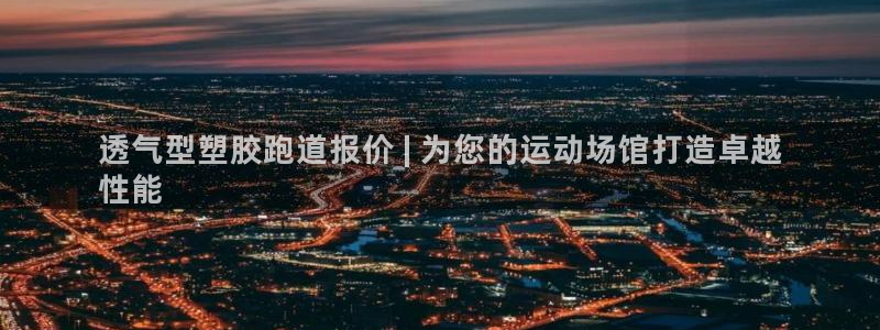 尊龙凯时是大平台吗：透气型塑胶跑道报价 | 为您的运动场馆打造卓越
性能