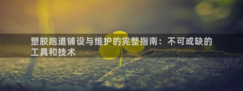 尊龙凯时客服：塑胶跑道铺设与维护的完整指南：不可或缺的
工具和技术