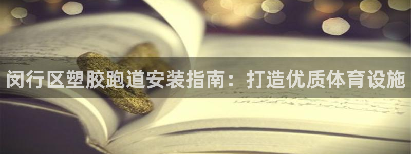 尊龙凯时平台入口：闵行区塑胶跑道安装指南：打造优质体育设施