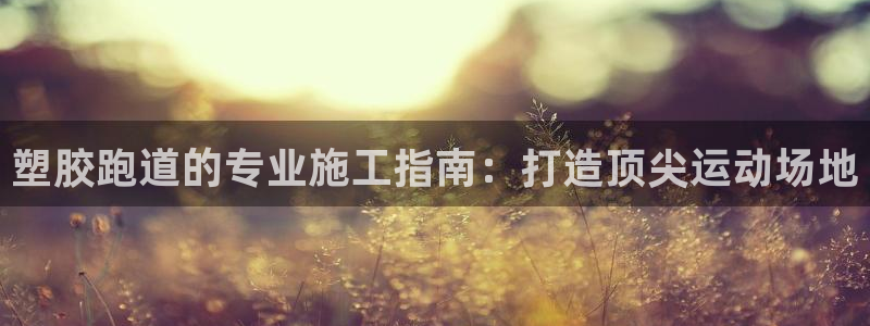 凯时旗舰厅App下载：塑胶跑道的专业施工指南：打造顶尖运动场地