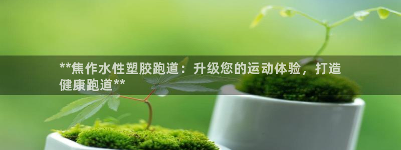 尊龙人生就是博首页入口：**焦作水性塑胶跑道：升级您的运动体验，打造
健康跑道**