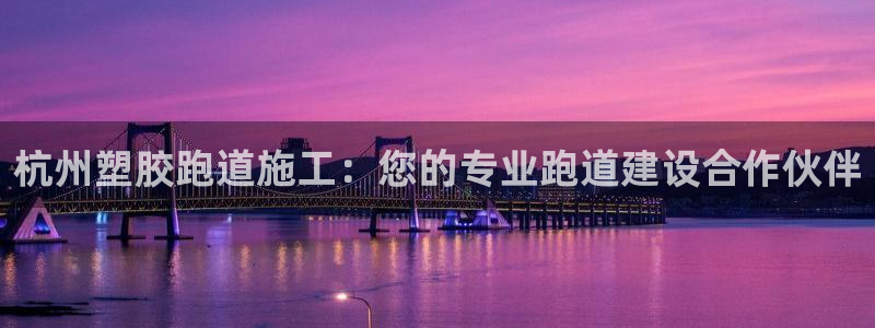 d88尊龙凯时：杭州塑胶跑道施工：您的专业跑道建设合