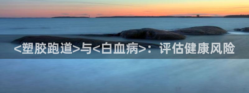 尊龙z6平台：<塑胶跑道>与<白血病>：评估健康风险