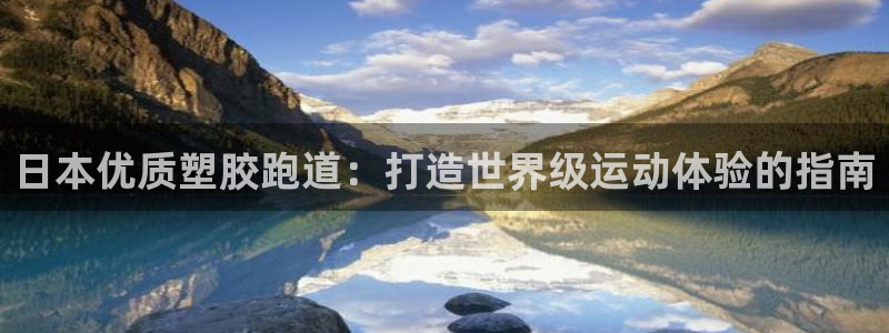 尊龙凯时法充十万返现多少：日本优质塑胶跑道：打造世界级运动体验的指南