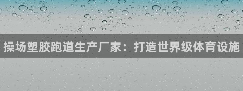 凯时k66官网登录：操场塑胶跑道生产厂家：打造世界级
