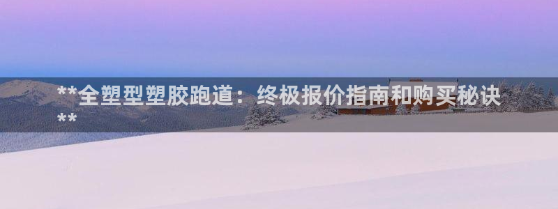 尊龙app官网登录：**全塑型塑胶跑道：终极报价指南