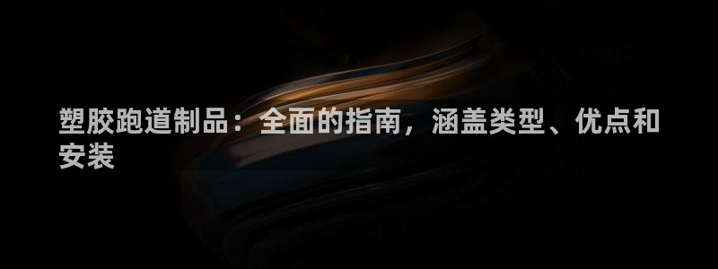 z6尊龙凯时集团：塑胶跑道制品：全面的指南，涵盖类型、优点和
安装
