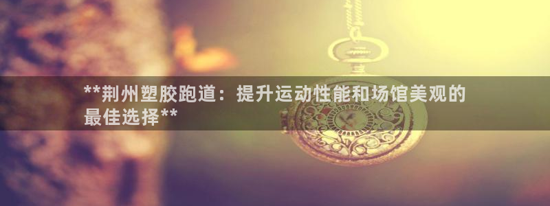 尊龙凯时登录：**荆州塑胶跑道：提升运动性能和场馆美