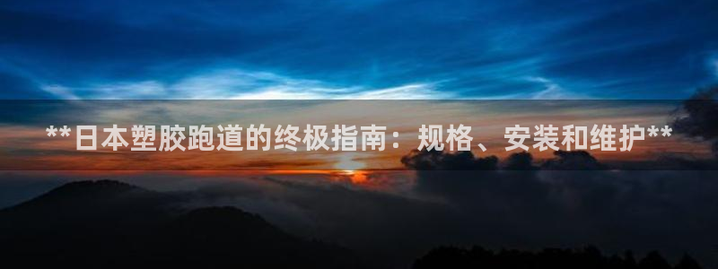 尊龙ktv怎么样：**日本塑胶跑道的终极指南：规格、