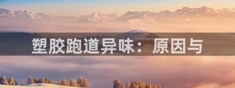 尊龙凯时人生就是博·(中国)官网：塑胶跑道异味：原因与