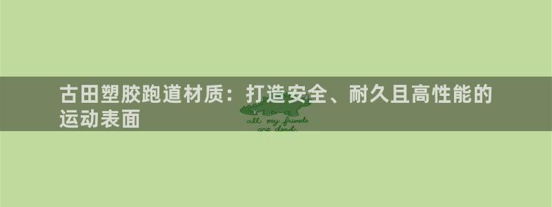 尊龙凯时人生就是搏·(中国)官网：古田塑胶跑道材质：打造安全、耐久且高性能的
运动表面