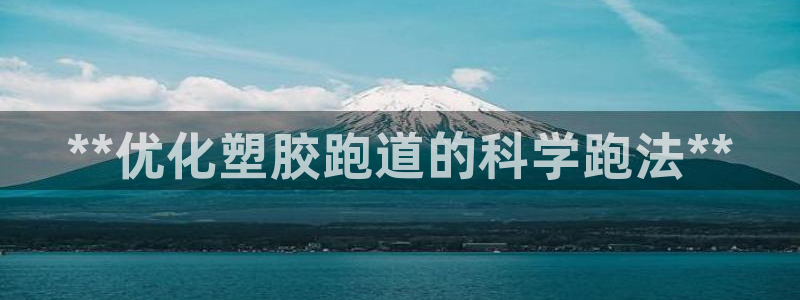 尊龙凯时人生就是搏技术实力：**优化塑胶跑道的科学跑