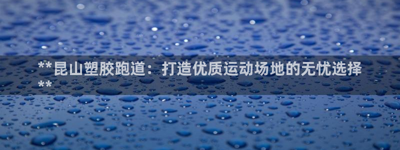 尊龙凯时官网登录入口：**昆山塑胶跑道：打造优质运动