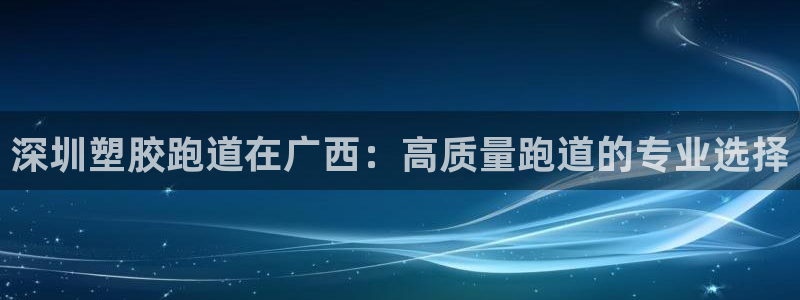 尊龙app怎么样：深圳塑胶跑道在广西：高质量跑道的专