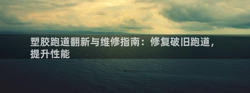 凯时平台登录：塑胶跑道翻新与维修指南：修复破旧跑道，