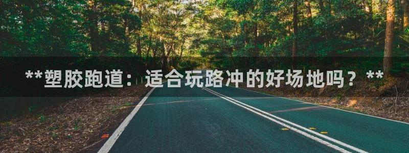 尊龙集团有限公司地址：**塑胶跑道：适合玩路冲的好场地吗？*