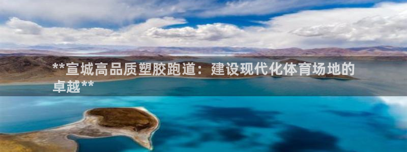 尊龙d88会员：**宣城高品质塑胶跑道：建设现代化体育场地的
卓越**