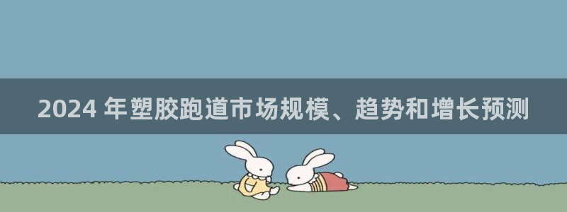 尊龙凯时的钱能退回来吗：2024 年塑胶跑道市场规模、趋势和