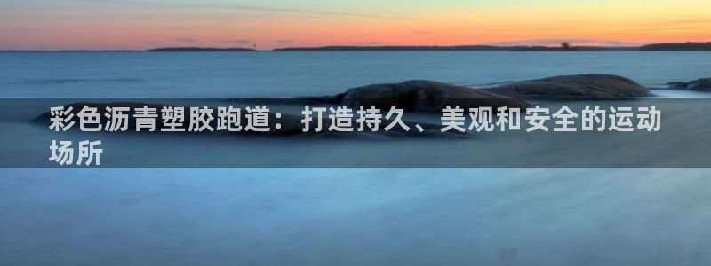 尊龙官方身高：彩色沥青塑胶跑道：打造持久、美观和安全的运动
