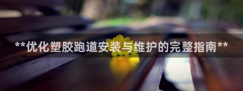 尊龙凯时v7要冲多少：**优化塑胶跑道安装与维护的完