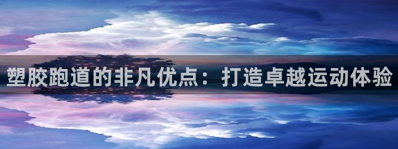 凯时app赢AG发财网来就送38：塑胶跑道的非凡优点：打造卓越运动体验
