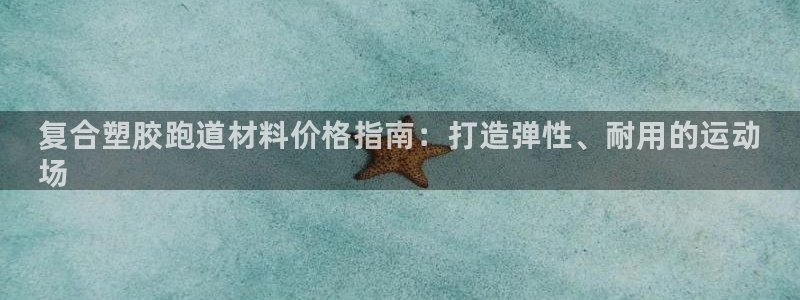 尊龙用现金娱乐一下下载旧：复合塑胶跑道材料价格指南：